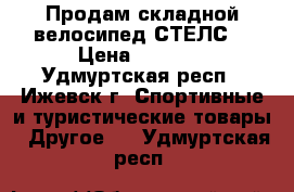 Продам складной велосипед СТЕЛС. › Цена ­ 4 000 - Удмуртская респ., Ижевск г. Спортивные и туристические товары » Другое   . Удмуртская респ.